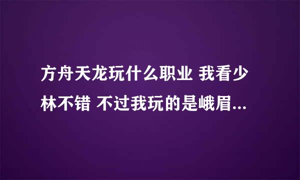 方舟天龙玩什么职业 我看少林不错 不过我玩的是峨眉 给点意见 其他职业也说下