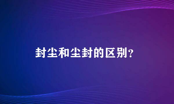 封尘和尘封的区别？