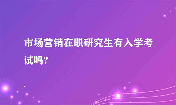 市场营销在职研究生有入学考试吗?