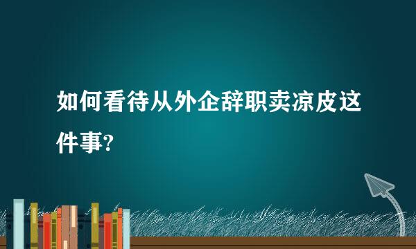 如何看待从外企辞职卖凉皮这件事?