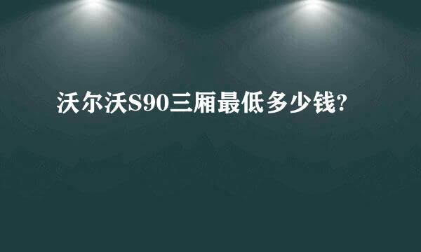 沃尔沃S90三厢最低多少钱?