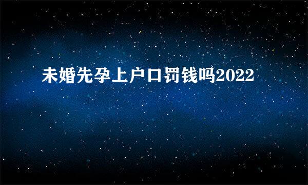 未婚先孕上户口罚钱吗2022