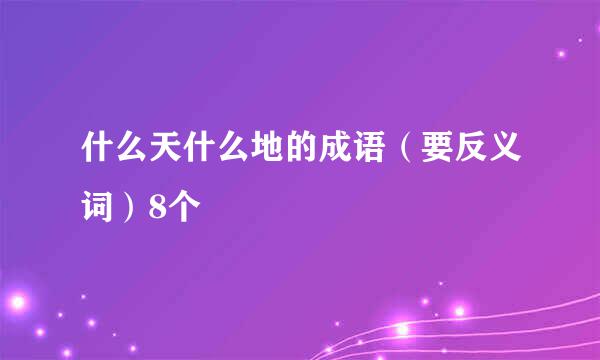 什么天什么地的成语（要反义词）8个