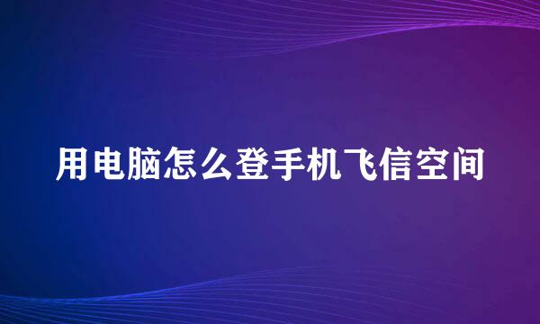 用电脑怎么登手机飞信空间