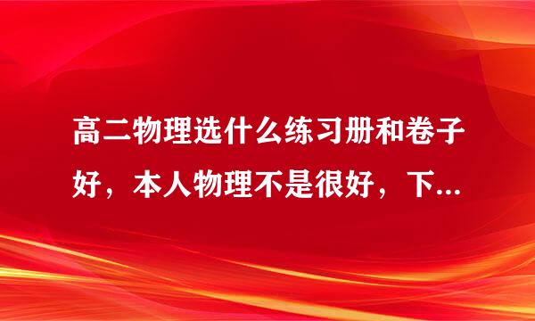 高二物理选什么练习册和卷子好，本人物理不是很好，下学期就高二了，希望找一本适合自己还能提分的。