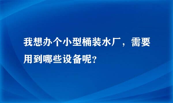 我想办个小型桶装水厂，需要用到哪些设备呢？