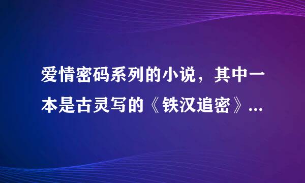 爱情密码系列的小说，其中一本是古灵写的《铁汉追密》另一本是《爱情诱圣女》其它的我想看看，知道的请告