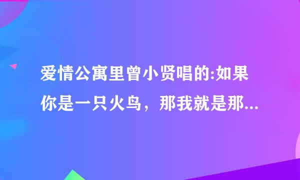 爱情公寓里曾小贤唱的:如果你是一只火鸟，那我就是那火苗，把你燃烧。是什么歌？