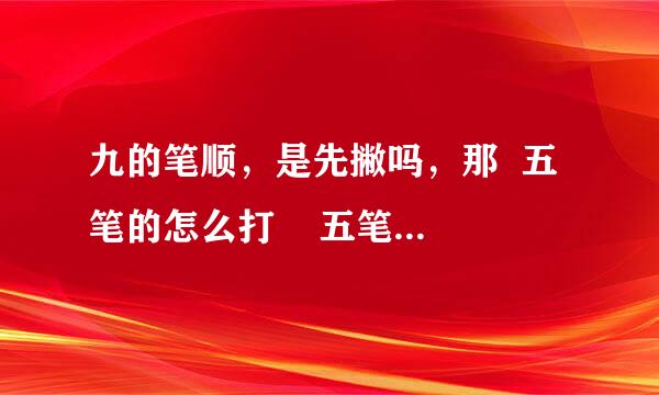 九的笔顺，是先撇吗，那  五笔的怎么打    五笔详细分析点