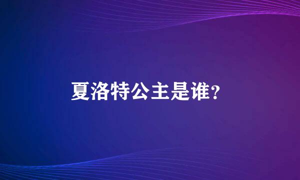 夏洛特公主是谁？