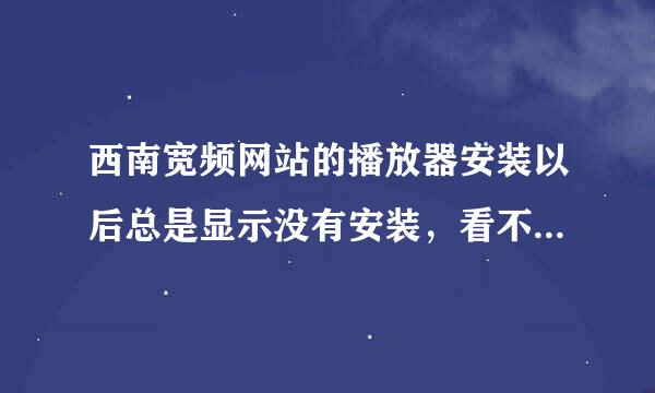 西南宽频网站的播放器安装以后总是显示没有安装，看不了。要怎么弄