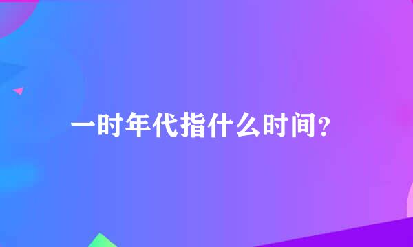 一时年代指什么时间？