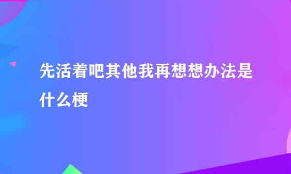 先活着吧其他我再想想办法是什么梗