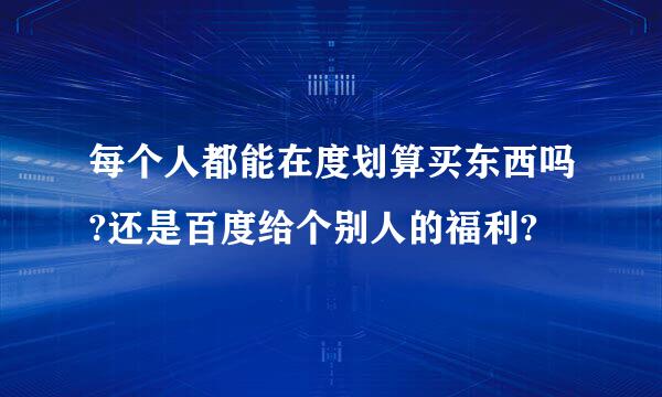 每个人都能在度划算买东西吗?还是百度给个别人的福利?