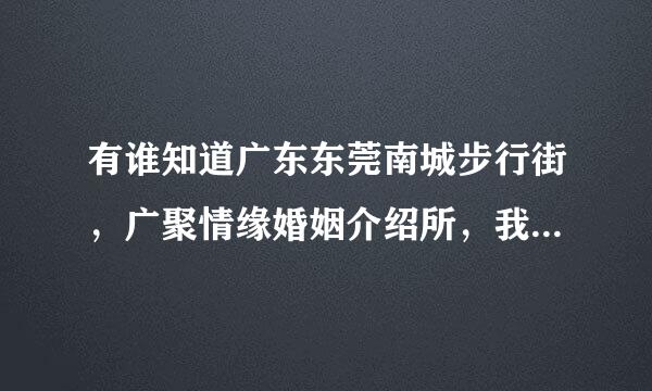 有谁知道广东东莞南城步行街，广聚情缘婚姻介绍所，我己在那里交了3000元钱的介绍费，不知道靠得住不，