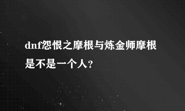 dnf怨恨之摩根与炼金师摩根是不是一个人？