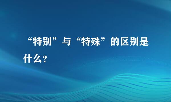 “特别”与“特殊”的区别是什么？