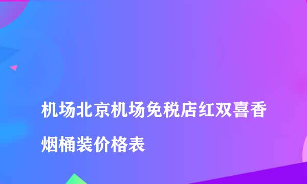 
机场北京机场免税店红双喜香烟桶装价格表
