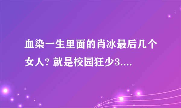 血染一生里面的肖冰最后几个女人? 就是校园狂少3.血染一生里面的肖冰。