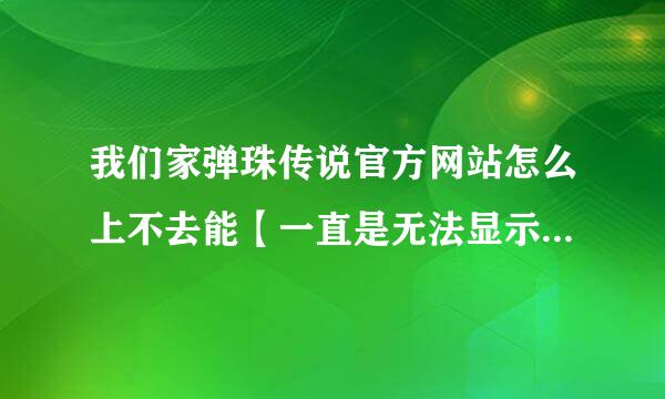 我们家弹珠传说官方网站怎么上不去能【一直是无法显示网页】怎么办呢(⊙o⊙)？