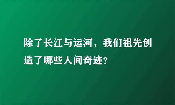 除了长江与运河，我们祖先创造了哪些人间奇迹？