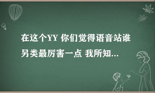 在这个YY 你们觉得语音站谁另类最厉害一点 我所知道的有 语音皇帝 赵小磊 嘴脸优势 天涯 小战皇帝