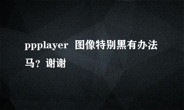 ppplayer  图像特别黑有办法马？谢谢