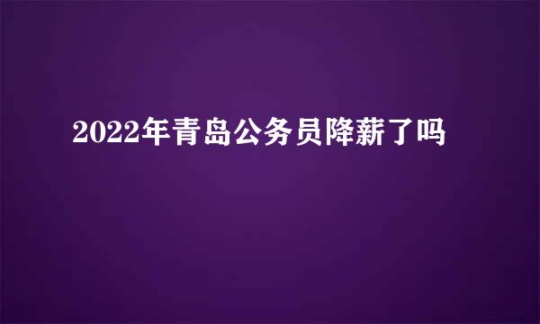 2022年青岛公务员降薪了吗