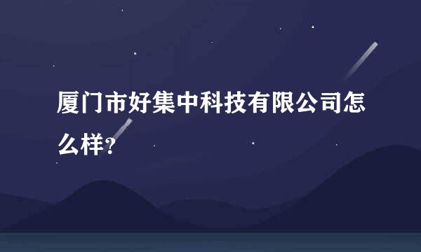 厦门市好集中科技有限公司怎么样？