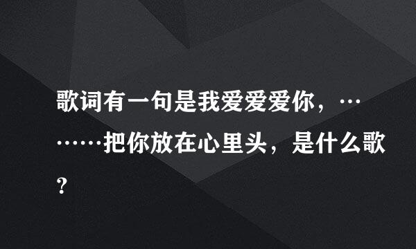 歌词有一句是我爱爱爱你，………把你放在心里头，是什么歌？