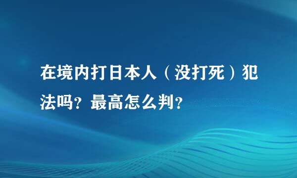 在境内打日本人（没打死）犯法吗？最高怎么判？