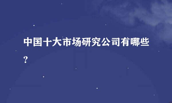 中国十大市场研究公司有哪些？