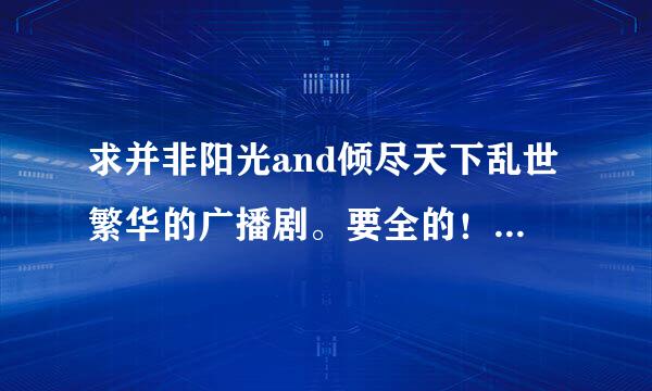 求并非阳光and倾尽天下乱世繁华的广播剧。要全的！！！，最好是百度云直接分享下载，顺便再求一些好听