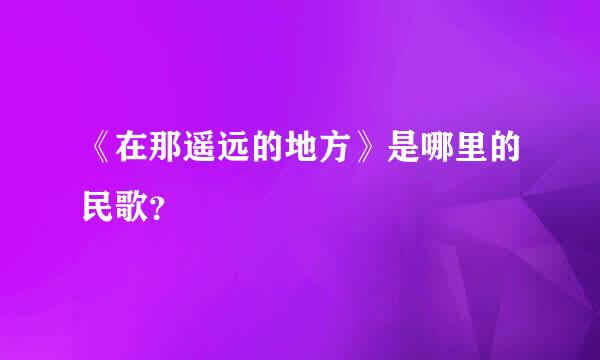 《在那遥远的地方》是哪里的民歌？