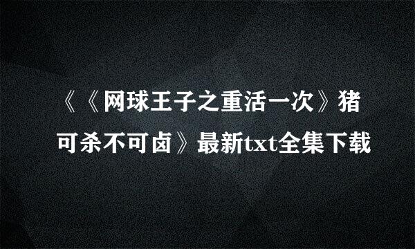 《《网球王子之重活一次》猪可杀不可卤》最新txt全集下载