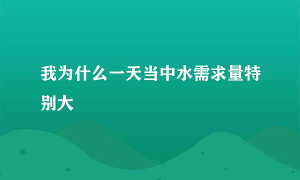 我为什么一天当中水需求量特别大