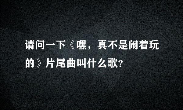 请问一下《嘿，真不是闹着玩的》片尾曲叫什么歌？