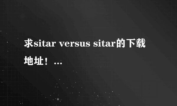 求sitar versus sitar的下载地址！谢了！！小弟QQ，453858257。。。谢了！要完整版本的！不要4秒的！！