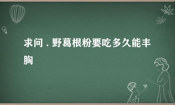 求问 . 野葛根粉要吃多久能丰胸