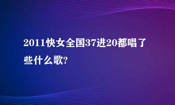 2011快女全国37进20都唱了些什么歌?