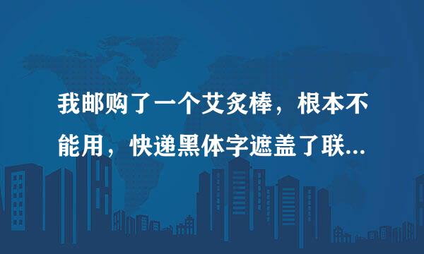 我邮购了一个艾炙棒，根本不能用，快递黑体字遮盖了联系号码，等于花钱邮购了一个废品，请问找谁联系？