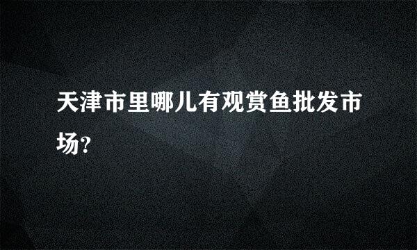 天津市里哪儿有观赏鱼批发市场？