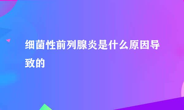 细菌性前列腺炎是什么原因导致的