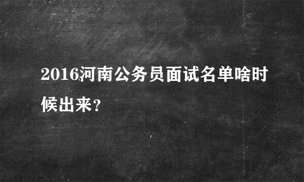 2016河南公务员面试名单啥时候出来？