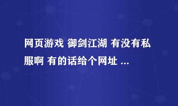 网页游戏 御剑江湖 有没有私服啊 有的话给个网址 没的话 期待一个高手破解哇