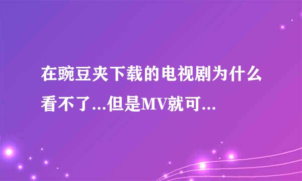 在豌豆夹下载的电视剧为什么看不了...但是MV就可以看...是怎么回事/?