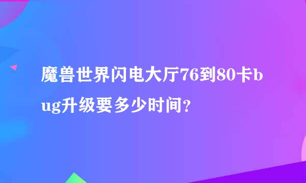 魔兽世界闪电大厅76到80卡bug升级要多少时间？