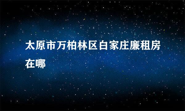 太原市万柏林区白家庄廉租房在哪