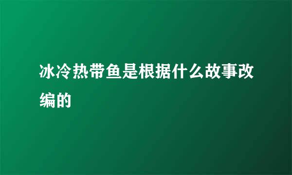 冰冷热带鱼是根据什么故事改编的