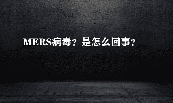 MERS病毒？是怎么回事？